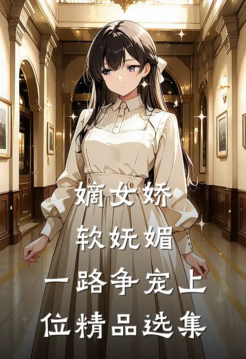 嫡女娇软妩媚，一路争宠上位精品选集