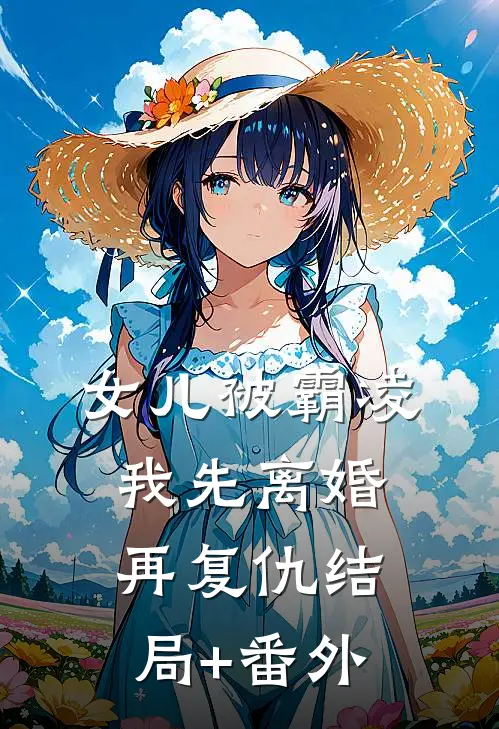 女儿被霸凌，我先离婚再复仇结局+番外