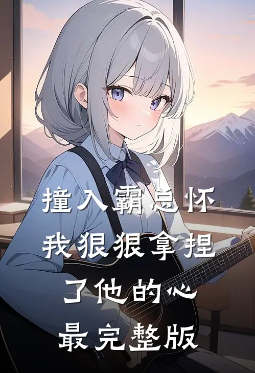 撞入霸总怀，我狠狠拿捏了他的心最完整版