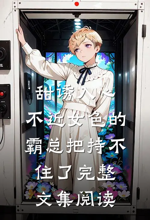 甜诱入心：不近女色的霸总把持不住了完整文集阅读