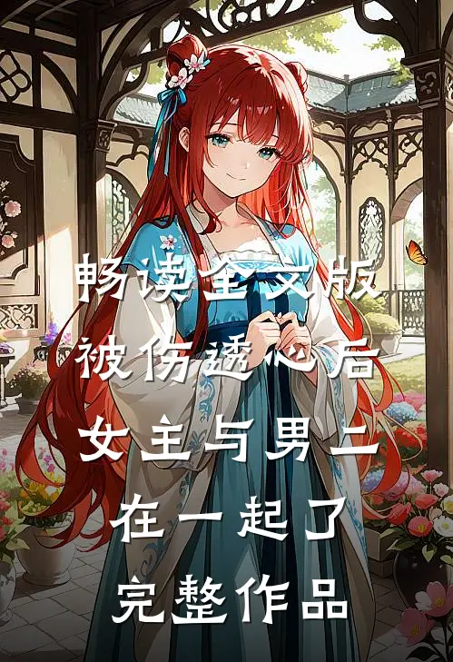 畅读全文版被伤透心后,女主与男二在一起了完整作品