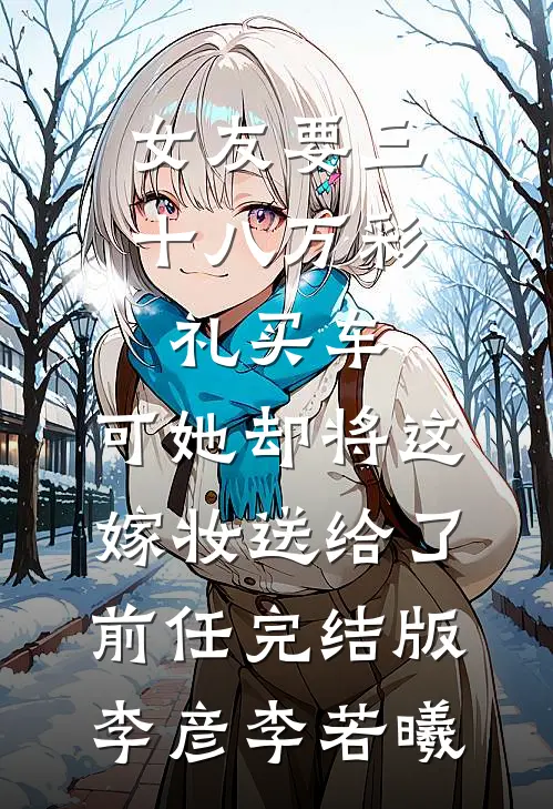 女友要三十八万彩礼买车，可她却将这嫁妆送给了前任完结版李彦李若曦