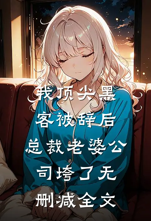 我顶尖黑客被辞后，总裁老婆公司垮了无删减全文
