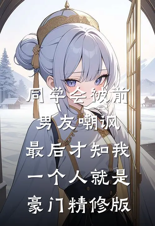 同学会被前男友嘲讽，最后才知我一个人就是豪门精修版