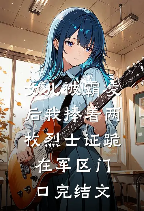 女儿被霸凌后我捧着两枚烈士证跪在军区门口完结文