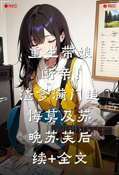 重生带娘断亲！渣爹满门追悔莫及苏晚苏芙后续+全文