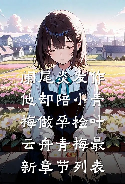 阑尾炎发作，他却陪小青梅做孕检叶云舟青梅最新章节列表