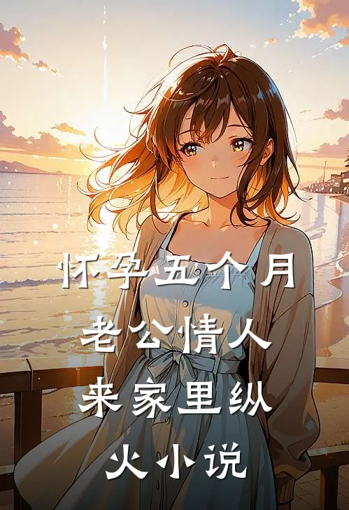 怀孕五个月，老公情人来家里纵火小说