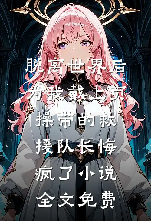 脱离世界后，为我戴上贞操带的救援队长悔疯了小说全文免费