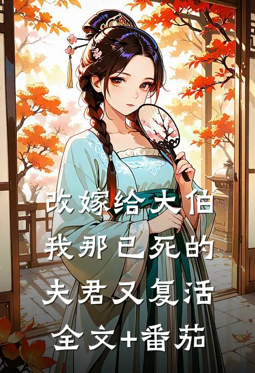 改嫁给大伯，我那已死的夫君又复活全文+番茄