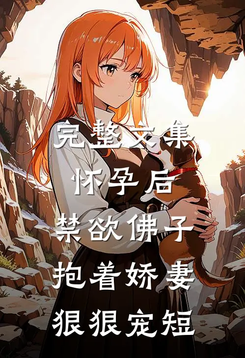 完整文集怀孕后,禁欲佛子抱着娇妻狠狠宠短