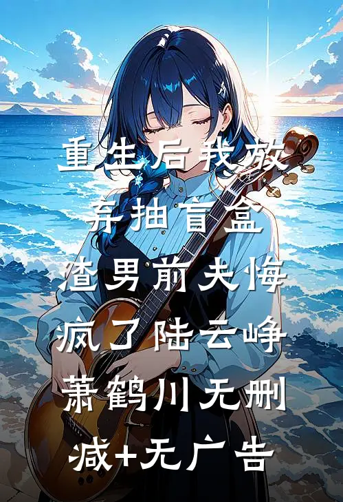 重生后我放弃抽盲盒，渣男前夫悔疯了陆云峥萧鹤川无删减+无广告