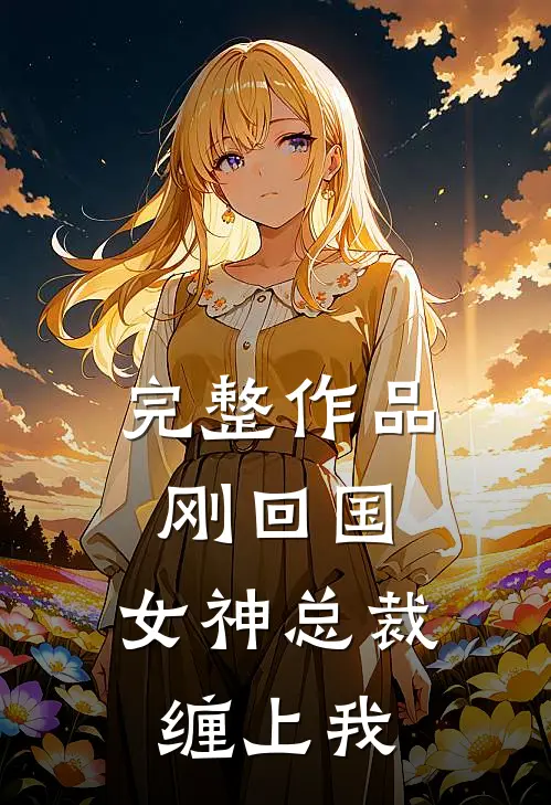 完整作品刚回国，女神总裁缠上我
