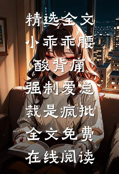 精选全文小乖乖腰酸背痛，强制爱总裁是疯批全文免费在线阅读