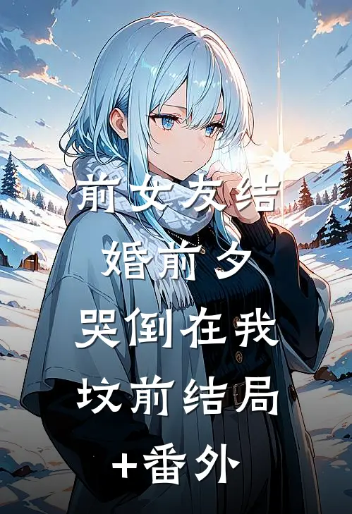 前女友结婚前夕，哭倒在我坟前结局+番外