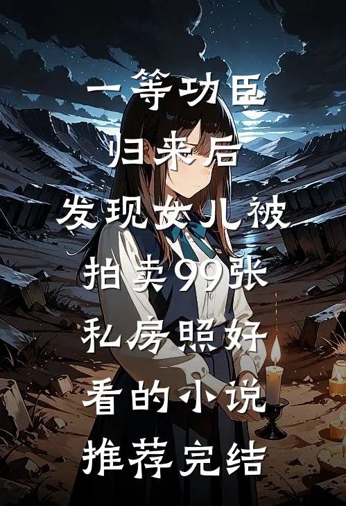 一等功臣归来后，发现女儿被拍卖99张私房照好看的小说推荐完结