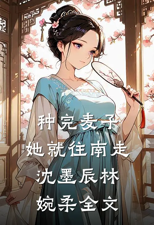 种完麦子，她就往南走沈墨辰林婉柔全文