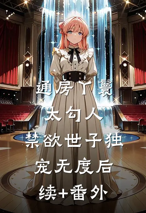 通房丫鬟太勾人，禁欲世子独宠无度后续+番外