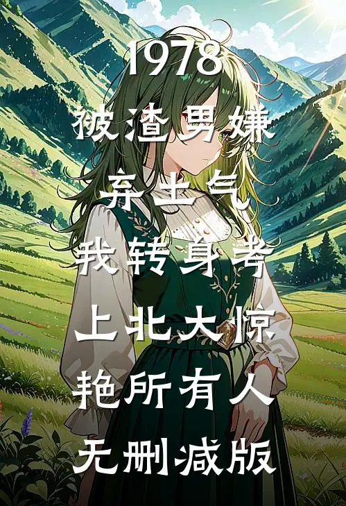 1978：被渣男嫌弃土气，我转身考上北大惊艳所有人无删减版