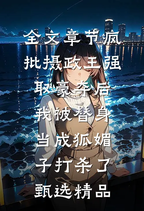 全文章节疯批摄政王强取豪夺后，我被替身当成狐媚子打杀了甄选精品