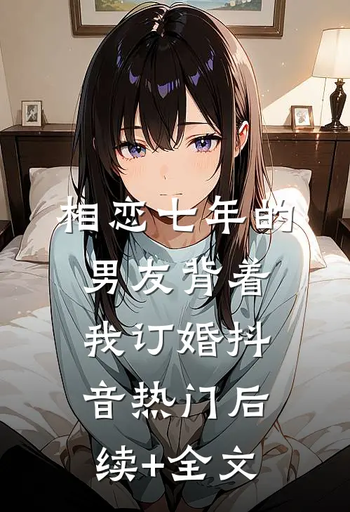 相恋七年的男友背着我订婚抖音热门后续+全文