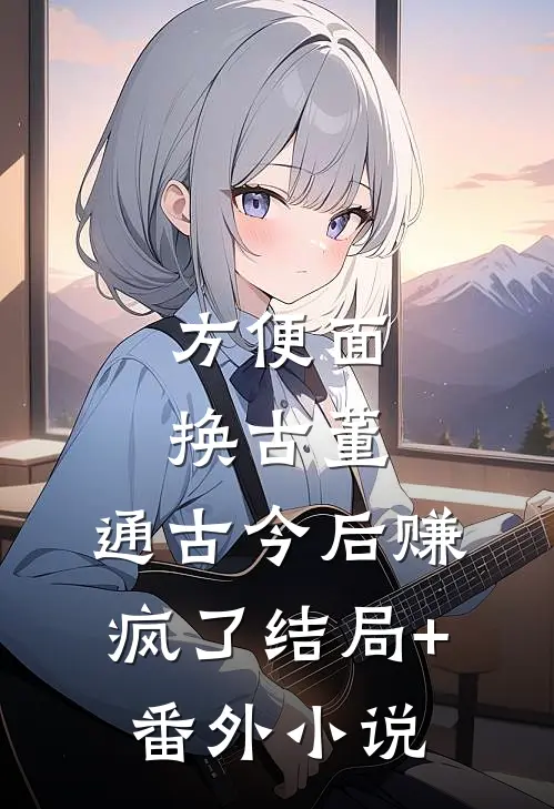 方便面换古董，通古今后赚疯了结局+番外小说