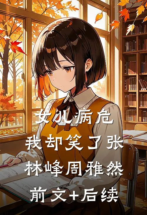 女儿病危，我却笑了张林峰周雅然前文+后续