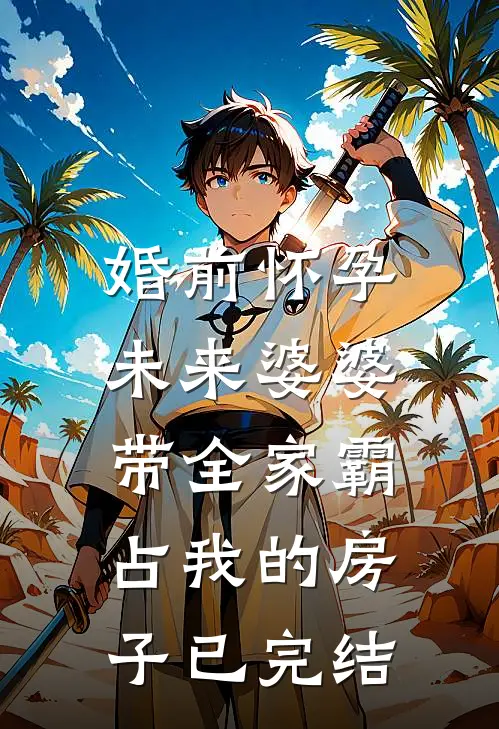 婚前怀孕，未来婆婆带全家霸占我的房子已完结