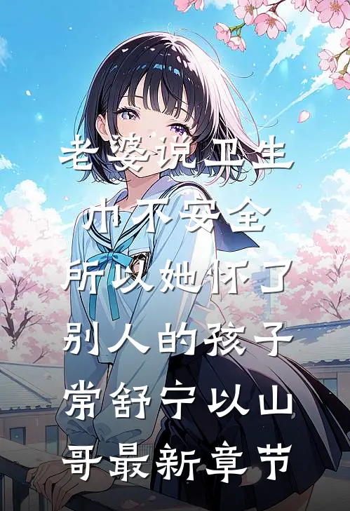 老婆说卫生巾不安全，所以她怀了别人的孩子常舒宁以山哥最新章节