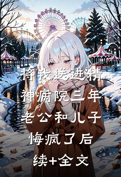 将我送进精神病院三年，老公和儿子悔疯了后续+全文