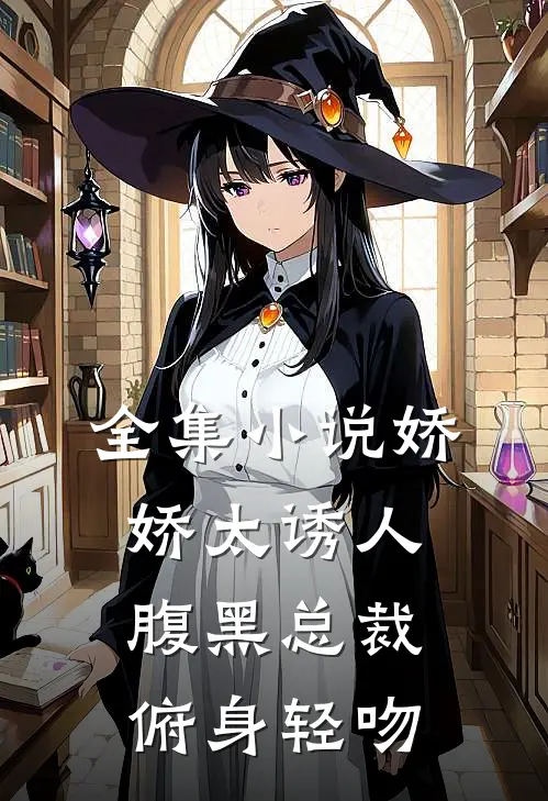 全集小说娇娇太诱人，腹黑总裁俯身轻吻