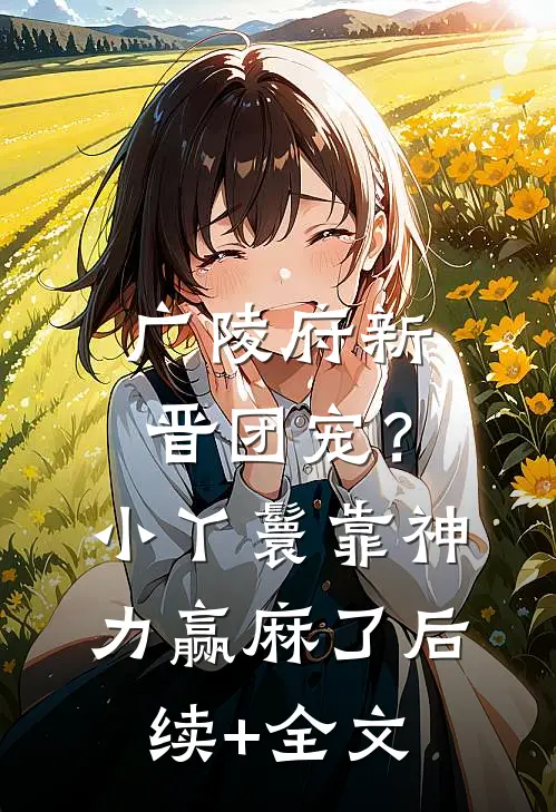广陵府新晋团宠？小丫鬟靠神力赢麻了后续+全文