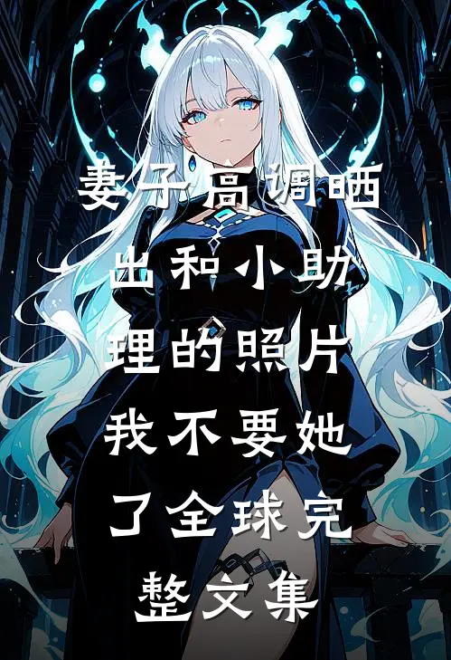妻子高调晒出和小助理的照片，我不要她了全球完整文集