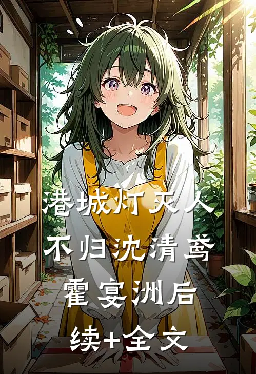 港城灯灭人不归沈清鸢霍宴洲后续+全文