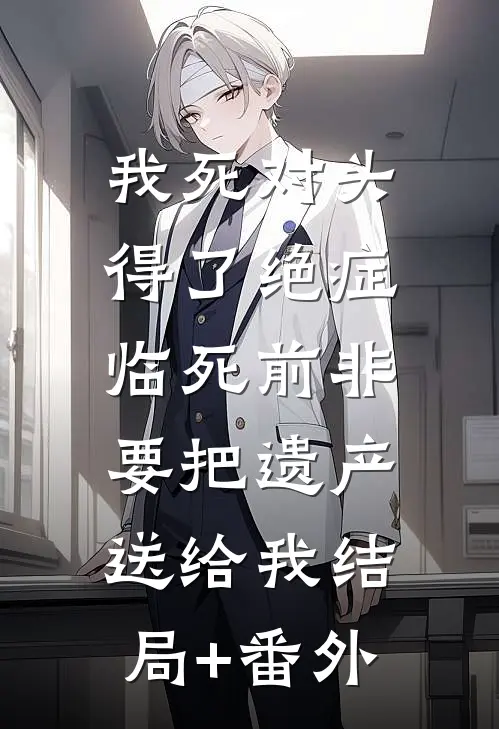 我死对头得了绝症，临死前非要把遗产送给我结局+番外