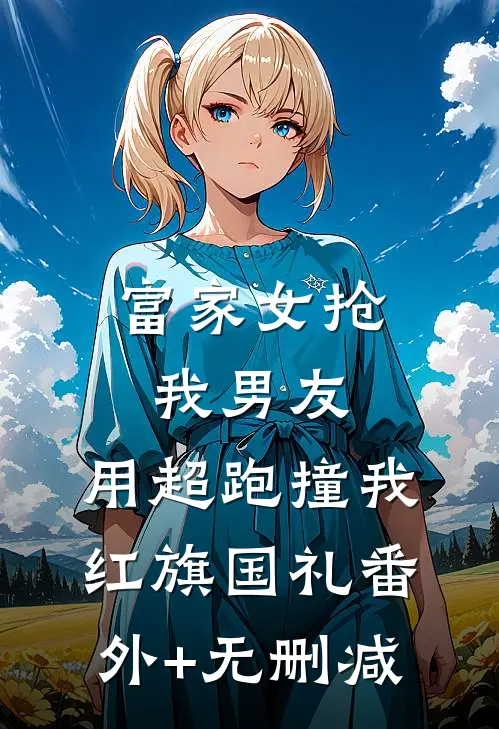 富家女抢我男友，用超跑撞我红旗国礼番外+无删减