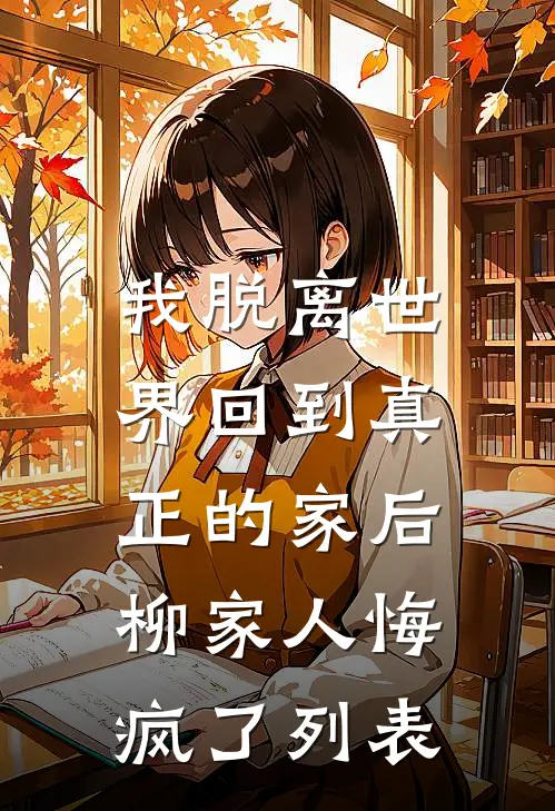 我脱离世界回到真正的家后，柳家人悔疯了列表