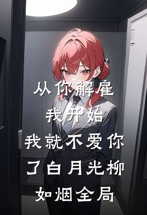 从你解雇我开始，我就不爱你了白月光柳如烟全局