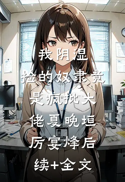 我阴湿，捡的奴隶竟是疯批大佬夏晚垣厉宴烽后续+全文