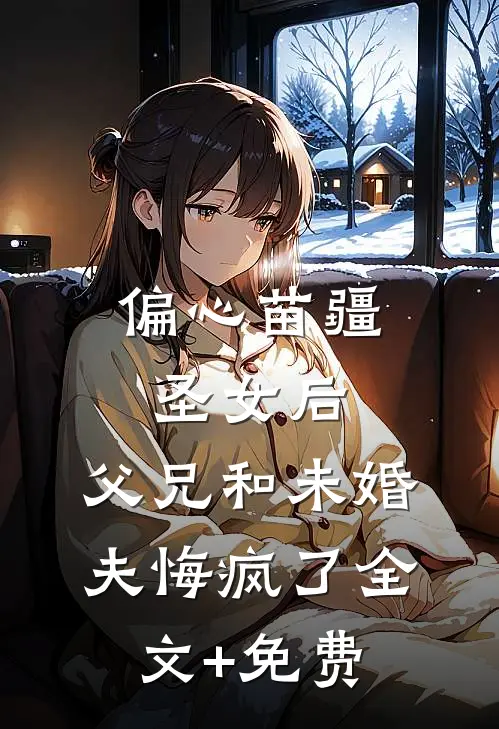 偏心苗疆圣女后，父兄和未婚夫悔疯了全文+免费