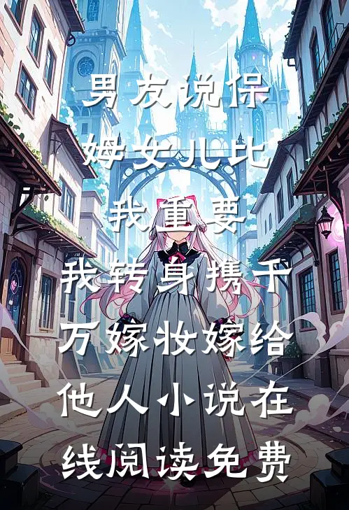 男友说保姆女儿比我重要，我转身携千万嫁妆嫁给他人小说在线阅读免费
