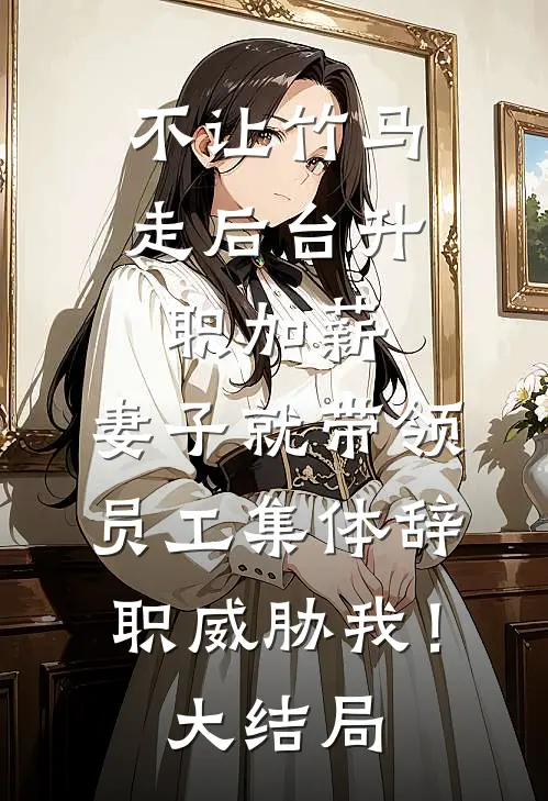不让竹马走后台升职加薪，妻子就带领员工集体辞职威胁我！大结局