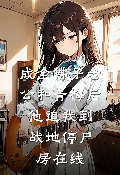 成全佛子老公和青梅后，他追我到战地停尸房在线
