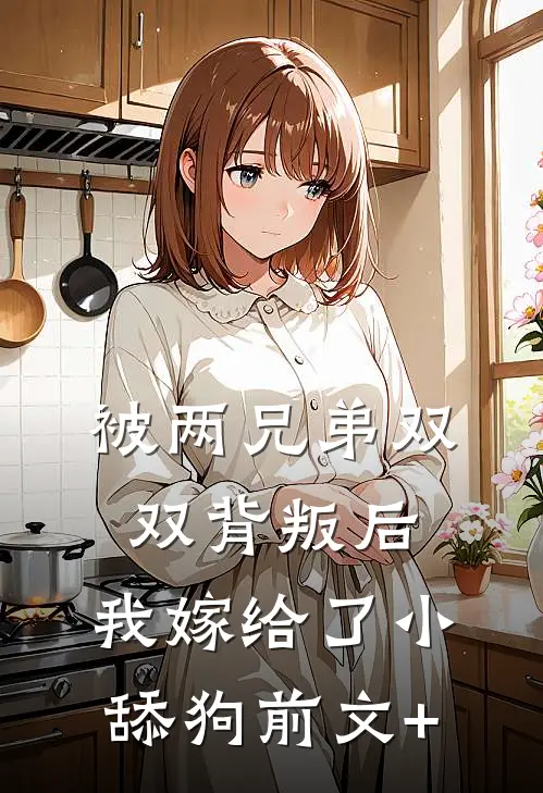 被两兄弟双双背叛后，我嫁给了小舔狗前文+