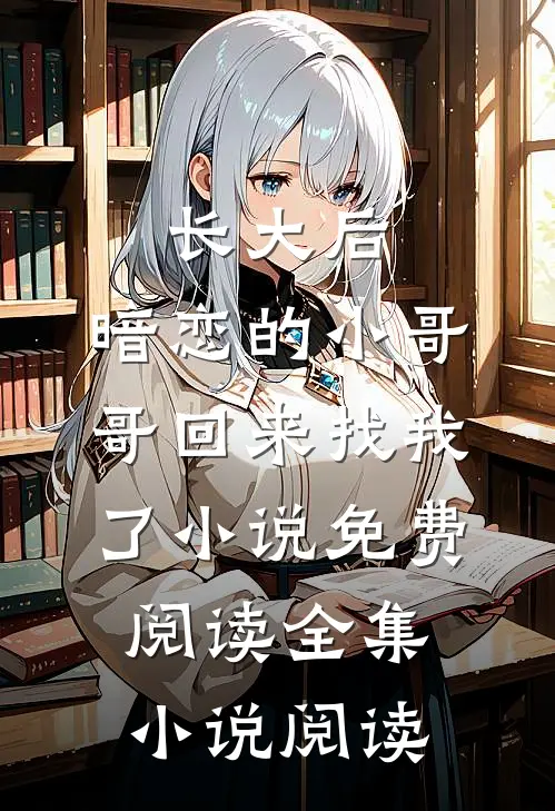 长大后,暗恋的小哥哥回来找我了小说免费阅读全集小说阅读