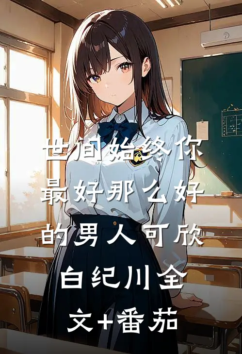 世间始终你最好-那么好的男人可欣白纪川全文+番茄