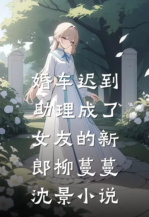 婚车迟到，助理成了女友的新郎柳蔓蔓沈景小说