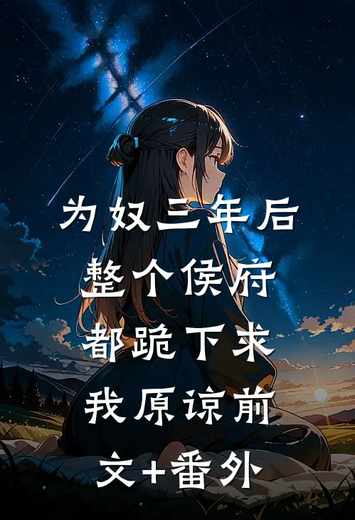 为奴三年后，整个侯府都跪下求我原谅前文+番外