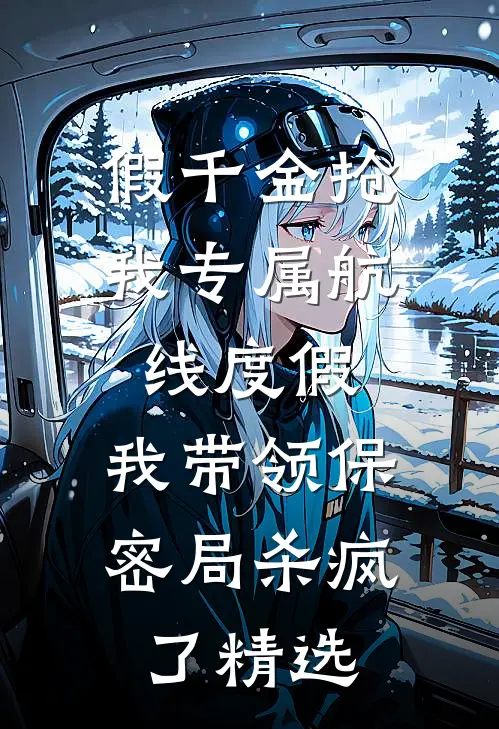 假千金抢我专属航线度假，我带领保密局杀疯了精选