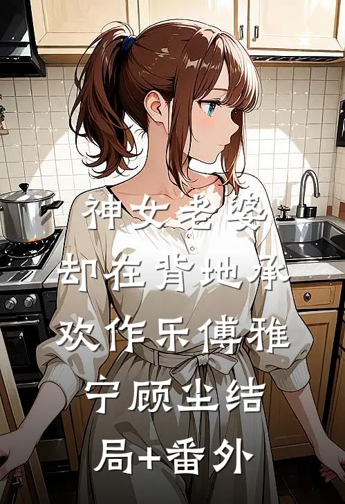 神女老婆，却在背地承欢作乐傅雅宁顾尘结局+番外